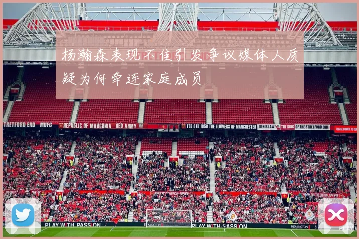 杨瀚森表现不佳引发争议媒体人质疑为何牵连家庭成员