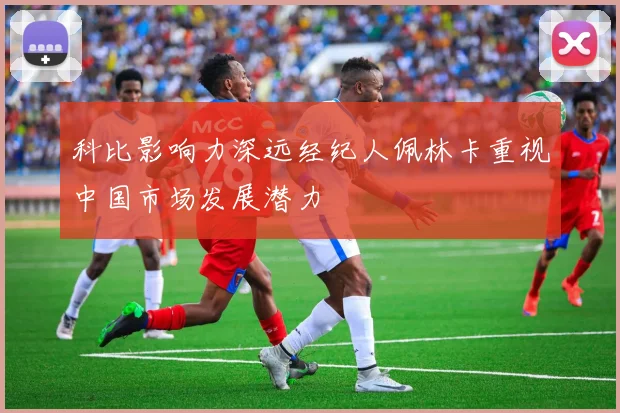 科比影响力深远经纪人佩林卡重视中国市场发展潜力