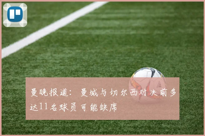 曼晚报道：曼城与切尔西对决前多达11名球员可能缺席