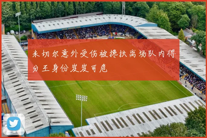 米切尔意外受伤被搀扶离场队内得分王身份岌岌可危