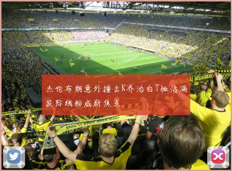 杰伦布朗意外撞击K乔治白T恤沾满发际线粉成新焦点