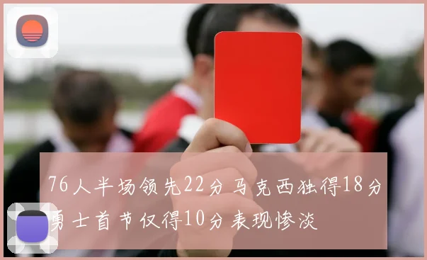 76人半场领先22分马克西独得18分勇士首节仅得10分表现惨淡