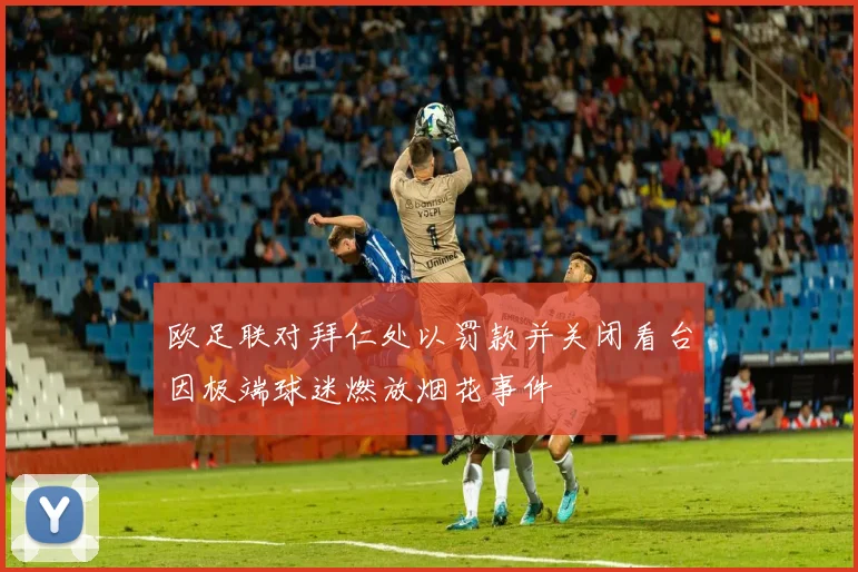 欧足联对拜仁处以罚款并关闭看台因极端球迷燃放烟花事件