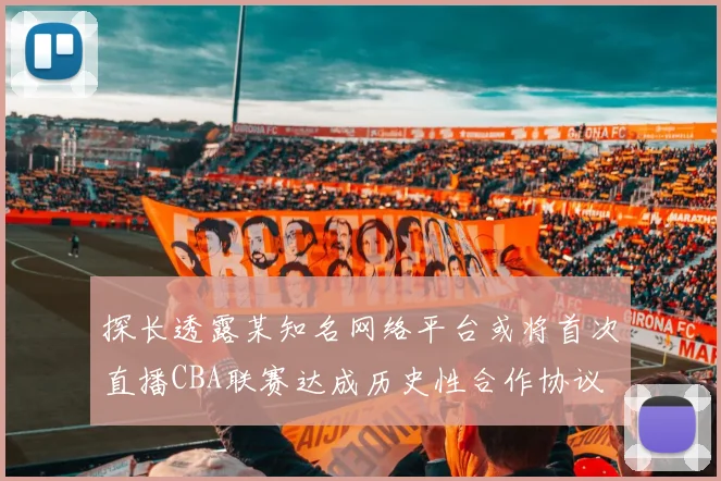 探长透露某知名网络平台或将首次直播CBA联赛达成历史性合作协议