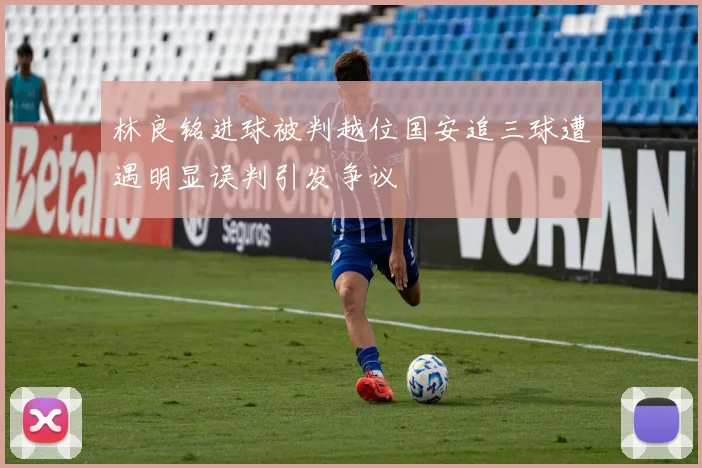 林良铭进球被判越位国安追三球遭遇明显误判引发争议