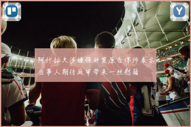 阿什拉夫涉嫌强奸案原告律师表示当事人期待庭审带来一丝慰藉