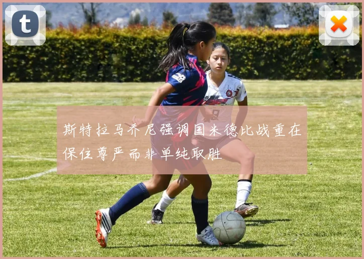 斯特拉马乔尼强调国米德比战重在保住尊严而非单纯取胜
