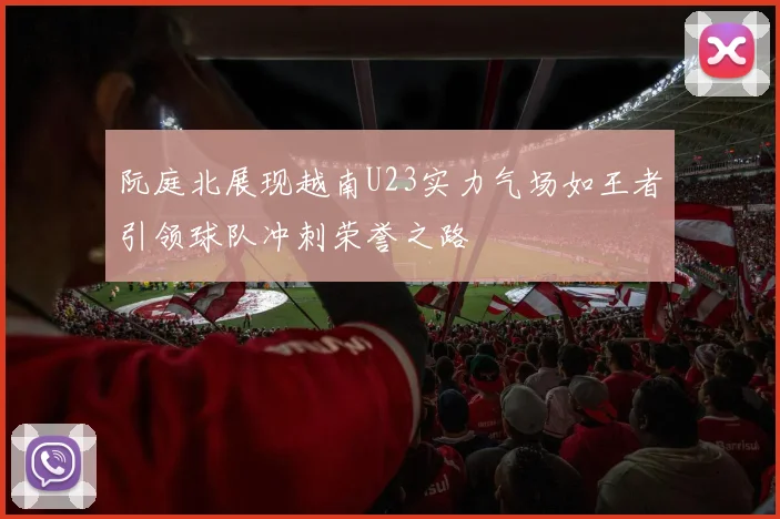 阮庭北展现越南U23实力气场如王者引领球队冲刺荣誉之路