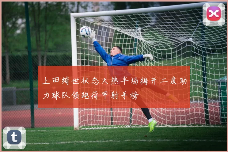 上田绮世状态火热半场梅开二度助力球队领跑荷甲射手榜