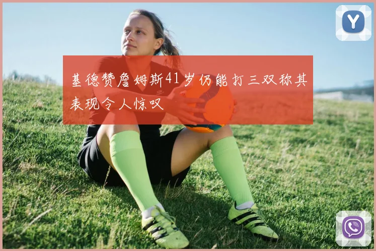 基德赞詹姆斯41岁仍能打三双称其表现令人惊叹