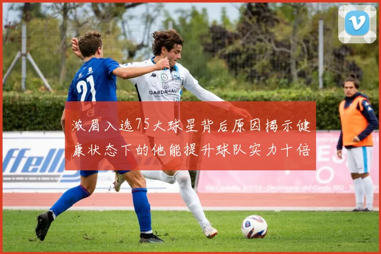 浓眉入选75大球星背后原因揭示健康状态下的他能提升球队实力十倍
