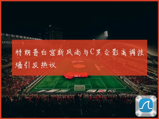 特朗普白宫新风尚与C罗合影高调挂墙引发热议