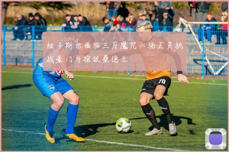 纽卡斯尔面临三月魔咒六场五负挑战豪门与宿敌桑德兰