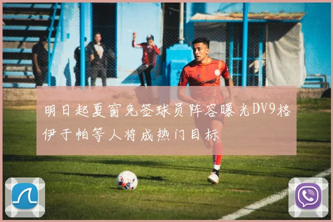 明日起夏窗免签球员阵容曝光DV9格伊于帕等人将成热门目标