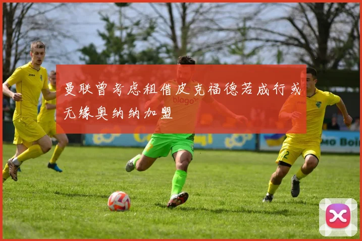 曼联曾考虑租借皮克福德若成行或无缘奥纳纳加盟