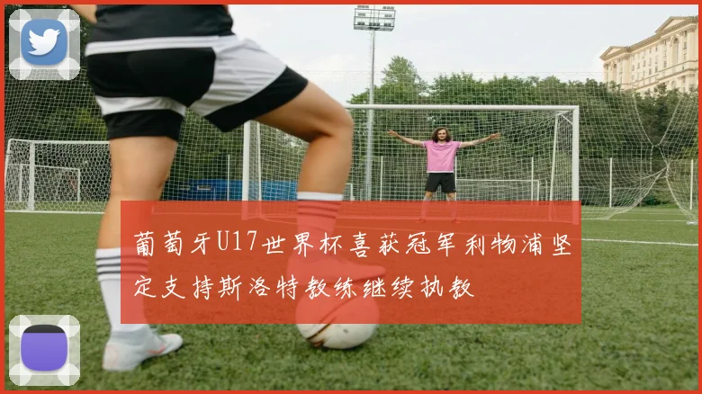 葡萄牙U17世界杯喜获冠军利物浦坚定支持斯洛特教练继续执教