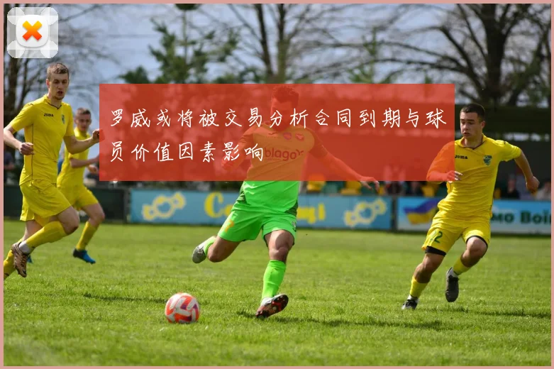 罗威或将被交易分析合同到期与球员价值因素影响