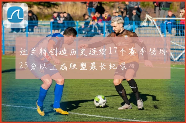 杜兰特创造历史连续17个赛季场均25分以上成联盟最长纪录