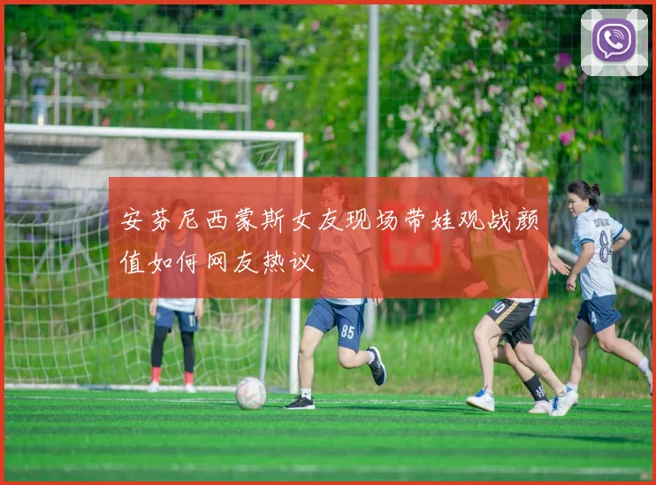安芬尼西蒙斯女友现场带娃观战颜值如何网友热议