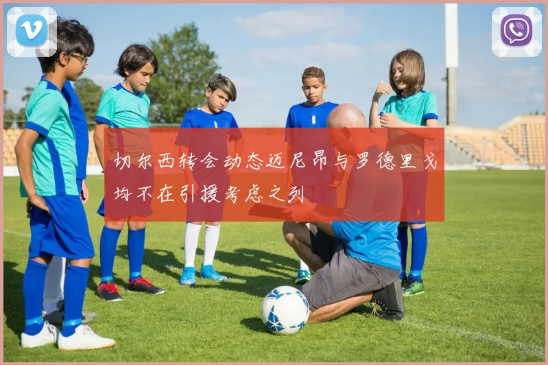 切尔西转会动态迈尼昂与罗德里戈均不在引援考虑之列