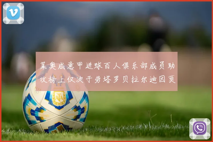 莱奥成意甲进球百人俱乐部成员助攻榜上仅次于劳塔罗贝拉尔迪因莫比莱
