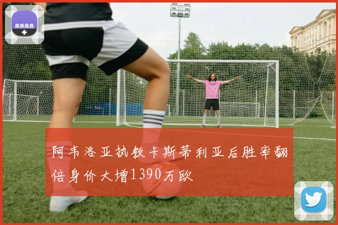 阿韦洛亚执教卡斯蒂利亚后胜率翻倍身价大增1390万欧