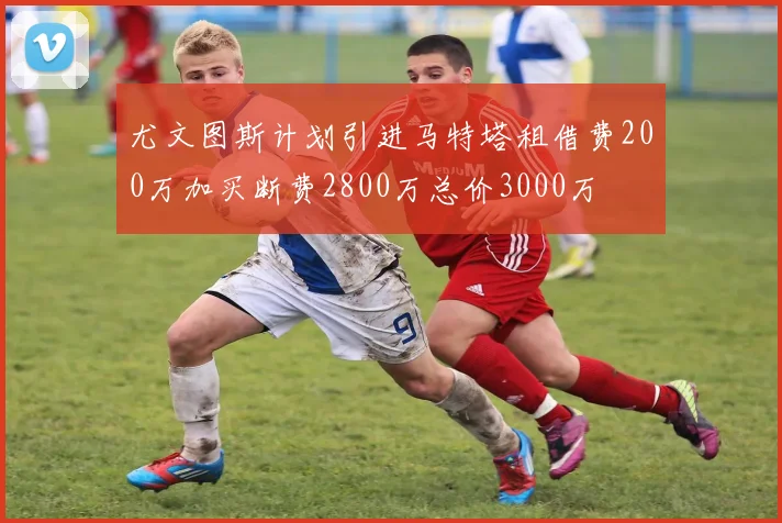 尤文图斯计划引进马特塔租借费200万加买断费2800万总价3000万