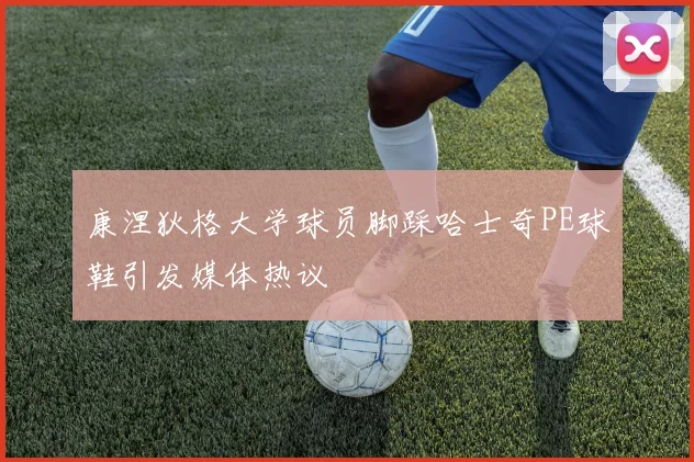 康涅狄格大学球员脚踩哈士奇PE球鞋引发媒体热议