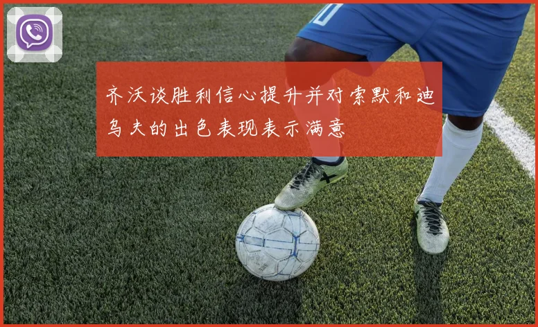 齐沃谈胜利信心提升并对索默和迪乌夫的出色表现表示满意