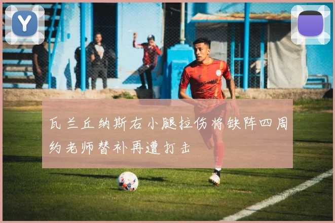 瓦兰丘纳斯右小腿拉伤将缺阵四周约老师替补再遭打击