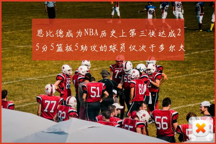 恩比德成为NBA历史上第三快达成25分5篮板5助攻的球员仅次于多尔夫谢伊斯和库里