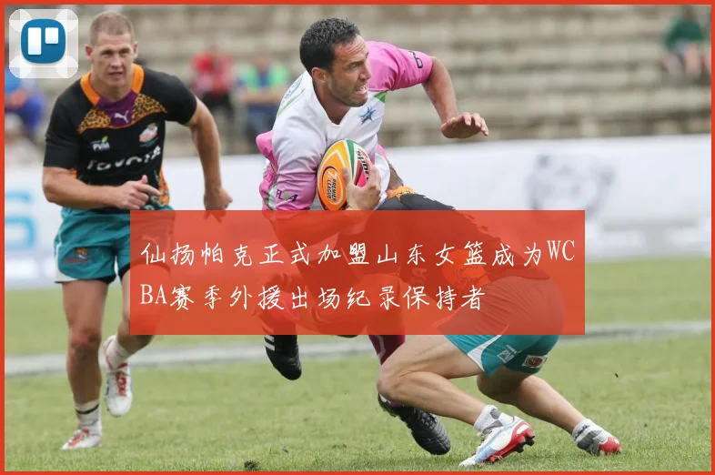 仙扬帕克正式加盟山东女篮成为WCBA赛季外援出场纪录保持者