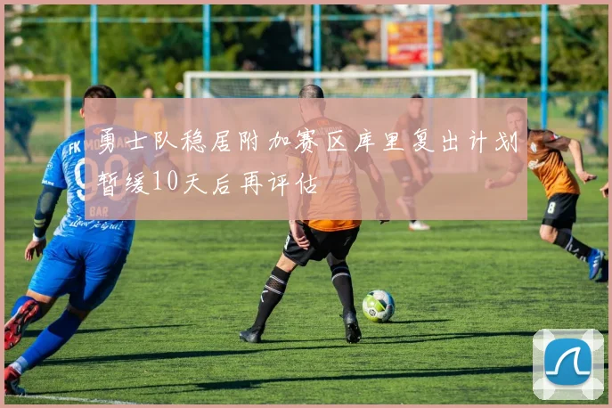 勇士队稳居附加赛区库里复出计划暂缓10天后再评估