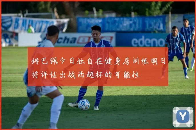 姆巴佩今日独自在健身房训练明日将评估出战西超杯的可能性