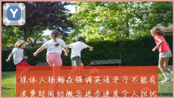 媒体人杨瀚森强调英语学习不能有浪费时间的概念进步速度令人担忧
