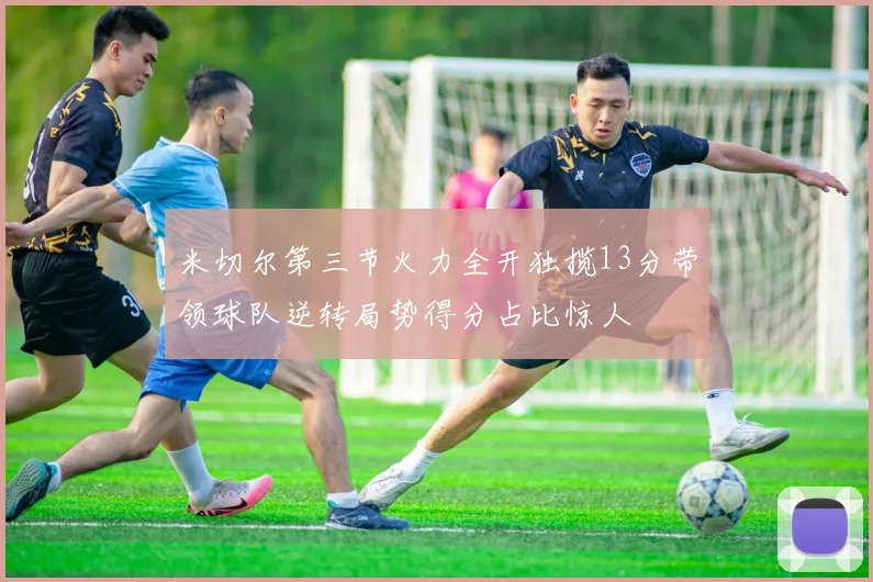 米切尔第三节火力全开独揽13分带领球队逆转局势得分占比惊人