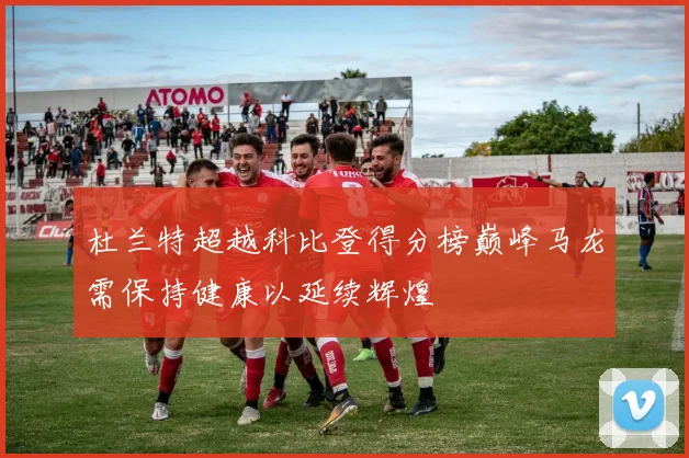 杜兰特超越科比登得分榜巅峰马龙需保持健康以延续辉煌