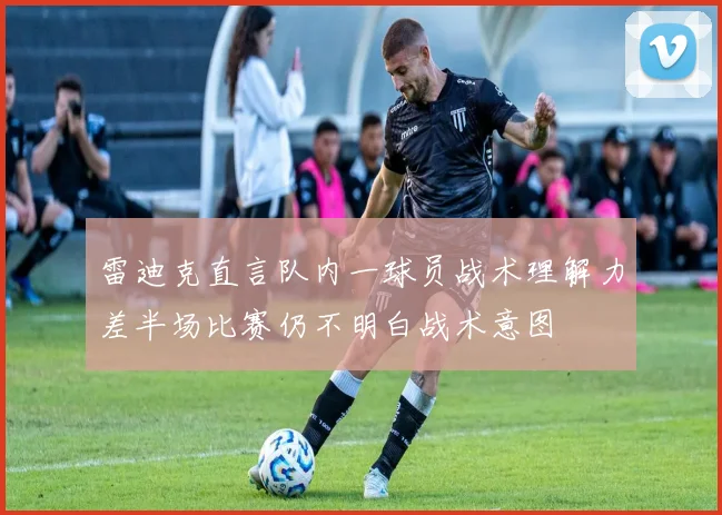 雷迪克直言队内一球员战术理解力差半场比赛仍不明白战术意图
