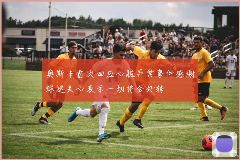 奥斯卡首次回应心脏异常事件感谢球迷关心表示一切将会好转