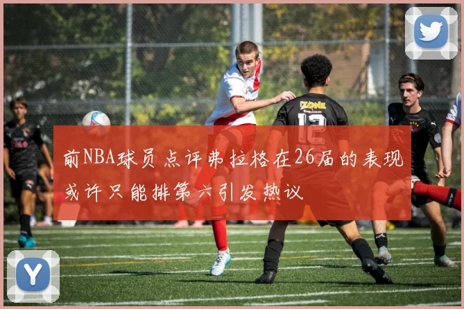 前NBA球员点评弗拉格在26届的表现或许只能排第六引发热议