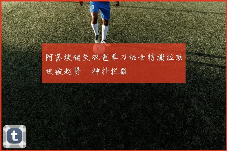 阿苏埃错失双重单刀机会特谢拉助攻被赵贤祐神扑拦截