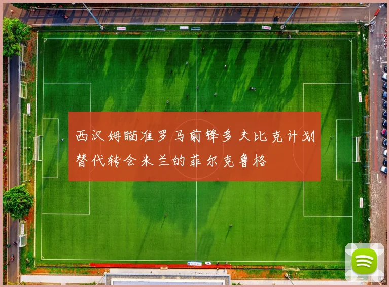西汉姆瞄准罗马前锋多夫比克计划替代转会米兰的菲尔克鲁格