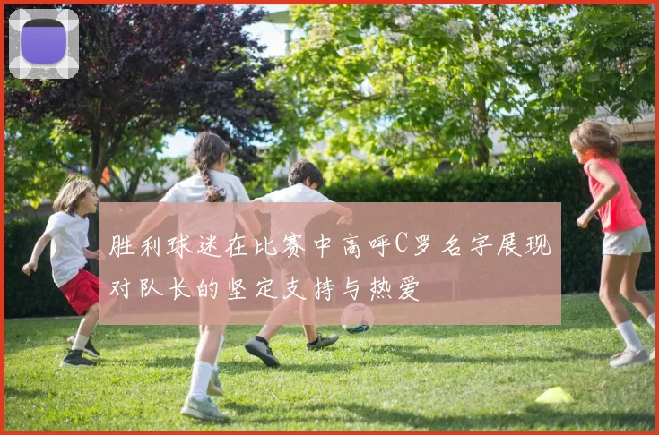 胜利球迷在比赛中高呼C罗名字展现对队长的坚定支持与热爱