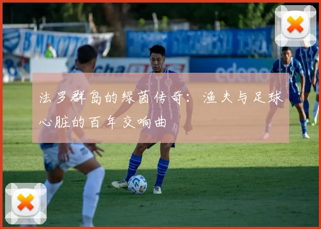 法罗群岛的绿茵传奇：渔夫与足球心脏的百年交响曲