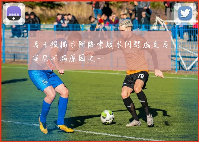 马卡报揭示阿隆索战术问题成皇马高层不满原因之一
