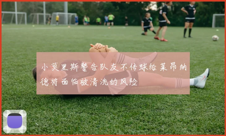 小莫里斯警告队友不传球给莱昂纳德将面临被清洗的风险