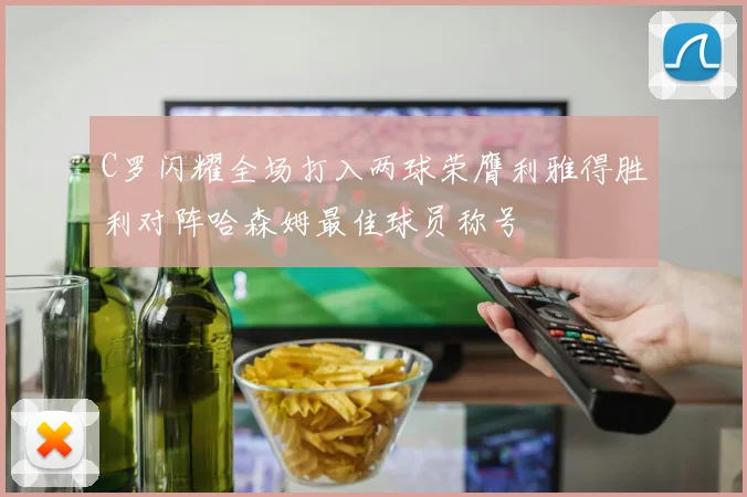 C罗闪耀全场打入两球荣膺利雅得胜利对阵哈森姆最佳球员称号