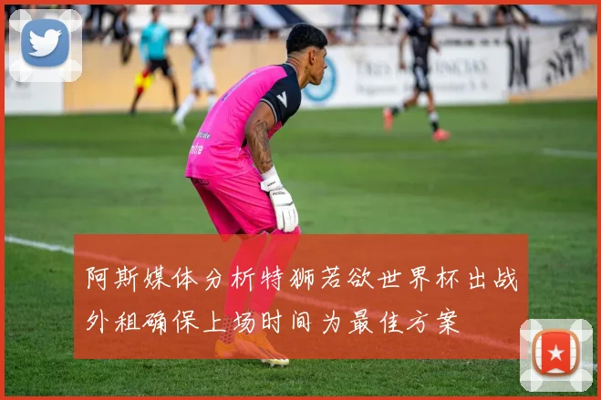 阿斯媒体分析特狮若欲世界杯出战外租确保上场时间为最佳方案