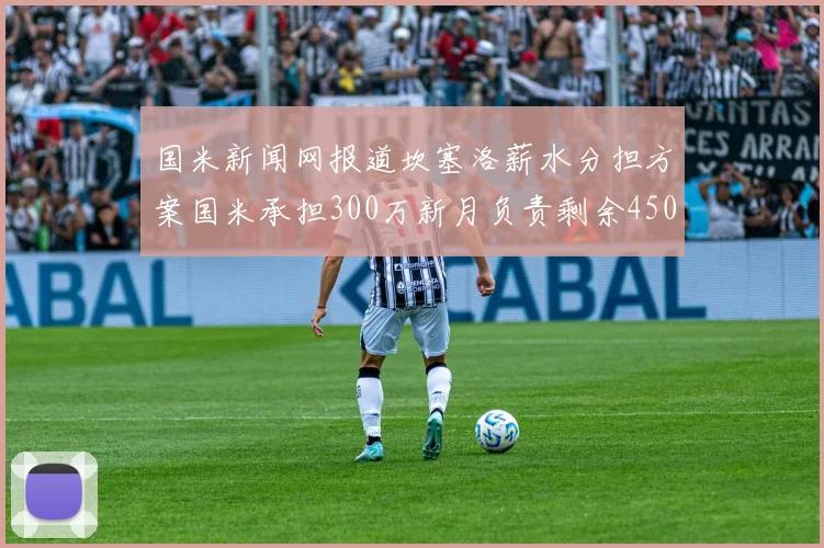 国米新闻网报道坎塞洛薪水分担方案国米承担300万新月负责剩余450万