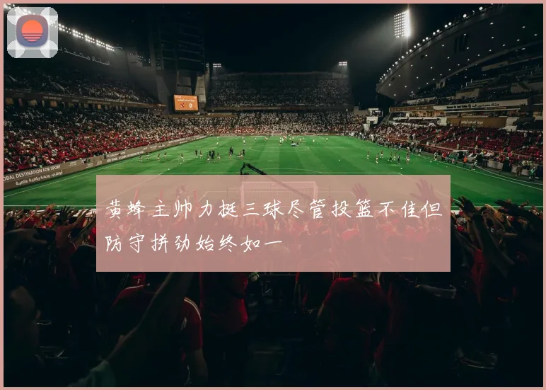 黄蜂主帅力挺三球尽管投篮不佳但防守拼劲始终如一